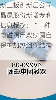 新三板创新层公司晶晟股份新增专利信息授权：“一种电磁阀用双线圈自保护加热组件结构”