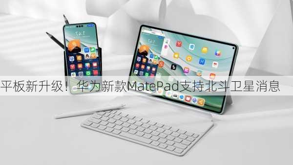 平板新升级！华为新款MatePad支持北斗卫星消息