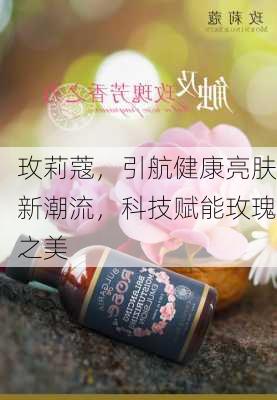 玫莉蔻，引航健康亮肤新潮流，科技赋能玫瑰之美