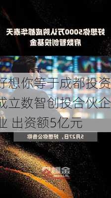 好想你等于成都投资成立数智创投合伙企业 出资额5亿元