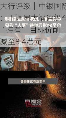 大行评级｜中银国际：下调周大福评级至“持有” 目标价削减至8.4港元