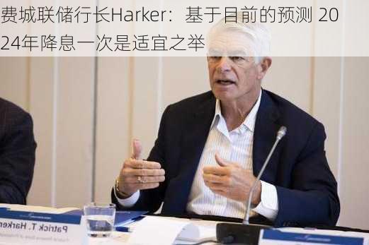 费城联储行长Harker：基于目前的预测 2024年降息一次是适宜之举