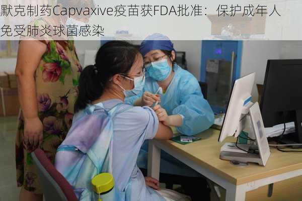 默克制药Capvaxive疫苗获FDA批准：保护成年人免受肺炎球菌感染