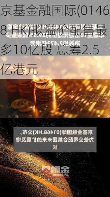 京基金融国际(01468.HK)拟溢价配售最多10亿股 总筹2.5亿港元