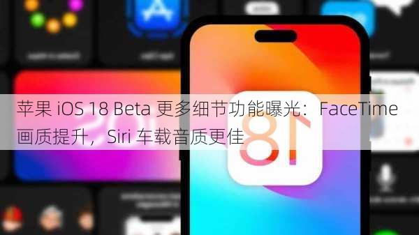 苹果 iOS 18 Beta 更多细节功能曝光：FaceTime 画质提升，Siri 车载音质更佳