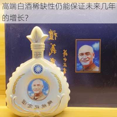 高端白酒稀缺性仍能保证未来几年的增长？