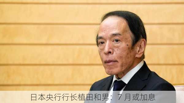 日本央行行长植田和男：7 月或加息