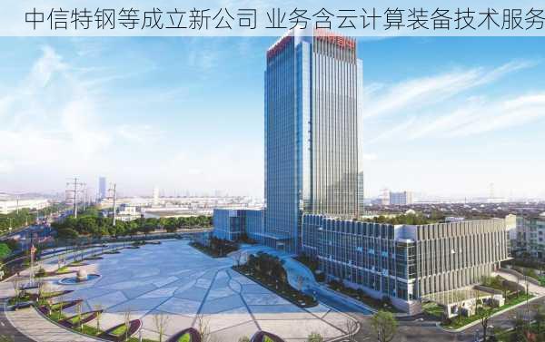 中信特钢等成立新公司 业务含云计算装备技术服务