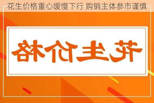 花生价格重心缓慢下行 购销主体参市谨慎