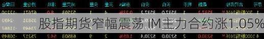 股指期货窄幅震荡 IM主力合约涨1.05%