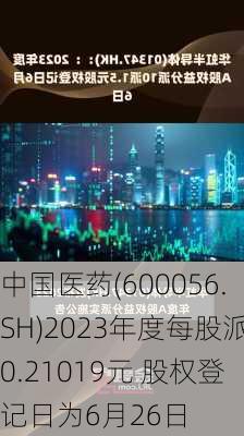 中国医药(600056.SH)2023年度每股派0.21019元 股权登记日为6月26日