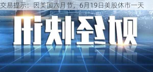 交易提示：因美国六月节，6月19日美股休市一天