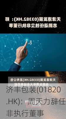 济丰包装(01820.HK)：周天力辞任非执行董事