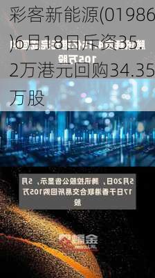 彩客新能源(01986)6月18日斥资35.2万港元回购34.35万股