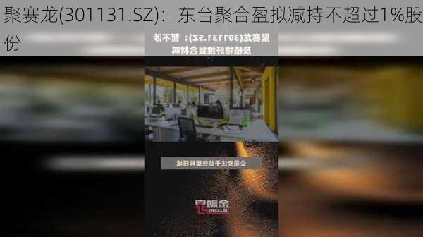 聚赛龙(301131.SZ)：东台聚合盈拟减持不超过1%股份