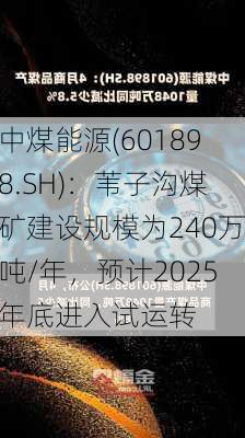 中煤能源(601898.SH)：苇子沟煤矿建设规模为240万吨/年，预计2025年底进入试运转