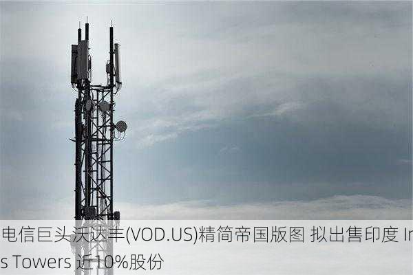 电信巨头沃达丰(VOD.US)精简帝国版图 拟出售印度 Indus Towers 近10%股份