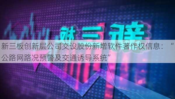 新三板创新层公司交设股份新增软件著作权信息：“公路网路况预警及交通诱导系统”