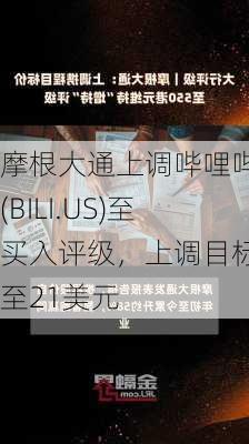 摩根大通上调哔哩哔哩(BILI.US)至买入评级，上调目标价至21美元