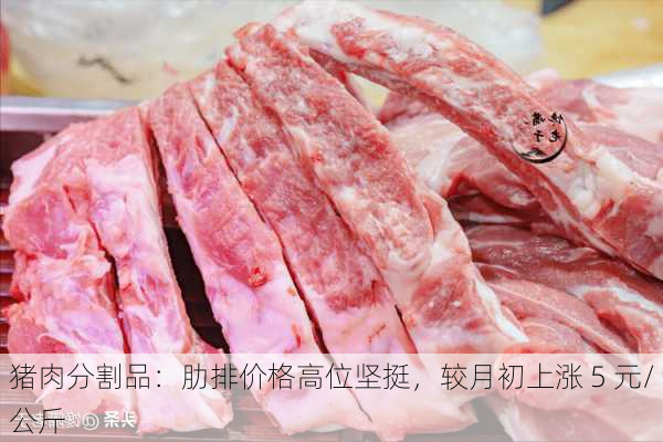 猪肉分割品：肋排价格高位坚挺，较月初上涨 5 元/公斤