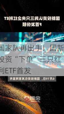 国家队再出手！国新投资“下单”三只红利ETF首发