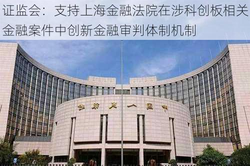 证监会：支持上海金融法院在涉科创板相关金融案件中创新金融审判体制机制