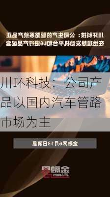 川环科技：公司产品以国内汽车管路市场为主