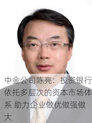 中金公司陈亮：投资银行依托多层次的资本市场体系 助力企业做优做强做大