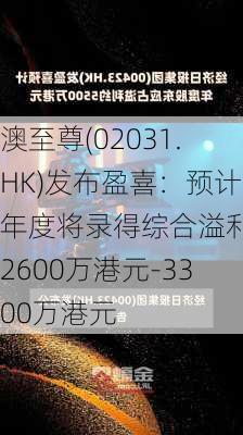 澳至尊(02031.HK)发布盈喜：预计年度将录得综合溢利约2600万港元-3300万港元