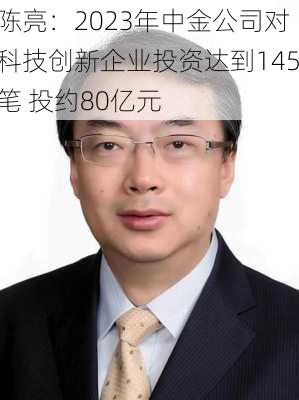 陈亮：2023年中金公司对科技创新企业投资达到145笔 投约80亿元