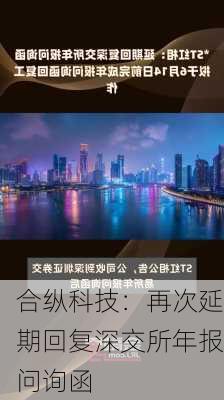 合纵科技：再次延期回复深交所年报问询函