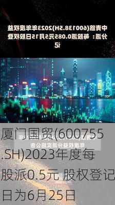 厦门国贸(600755.SH)2023年度每股派0.5元 股权登记日为6月25日