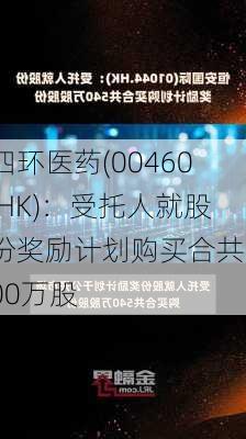 四环医药(00460.HK)：受托人就股份奖励计划购买合共500万股