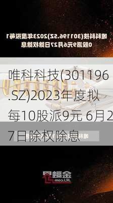 唯科科技(301196.SZ)2023年度拟每10股派9元 6月27日除权除息