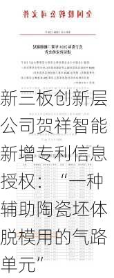 新三板创新层公司贺祥智能新增专利信息授权：“一种辅助陶瓷坯体脱模用的气路单元”