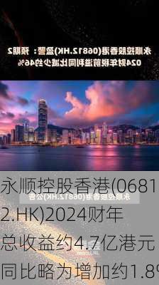 永顺控股香港(06812.HK)2024财年总收益约4.7亿港元 同比略为增加约1.8%