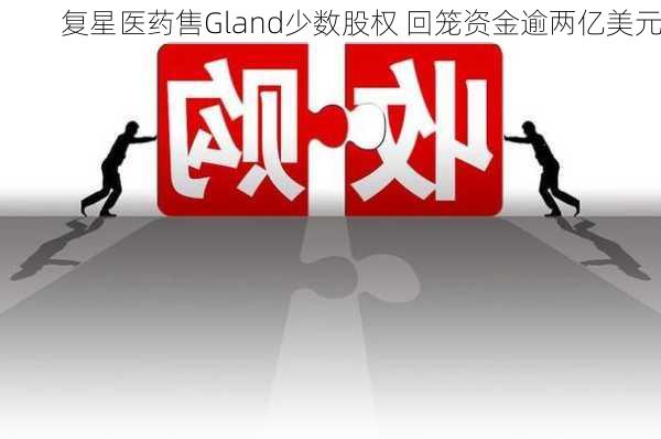 复星医药售Gland少数股权 回笼资金逾两亿美元