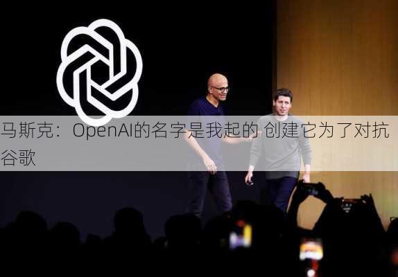 马斯克：OpenAI的名字是我起的 创建它为了对抗谷歌