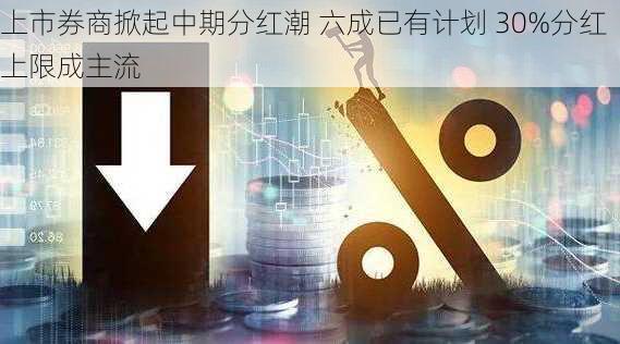 上市券商掀起中期分红潮 六成已有计划 30%分红上限成主流