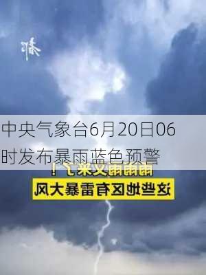 中央气象台6月20日06时发布暴雨蓝色预警