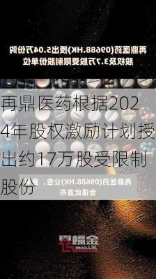 再鼎医药根据2024年股权激励计划授出约17万股受限制股份