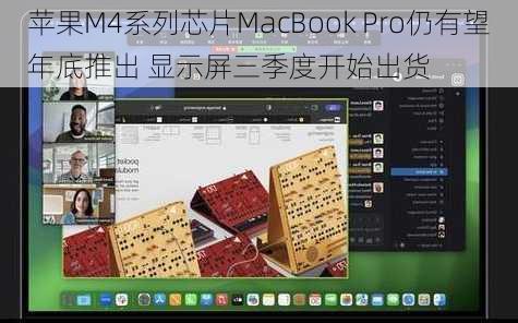 苹果M4系列芯片MacBook Pro仍有望年底推出 显示屏三季度开始出货