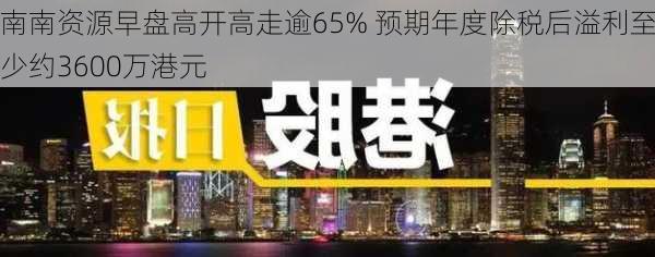 南南资源早盘高开高走逾65% 预期年度除税后溢利至少约3600万港元