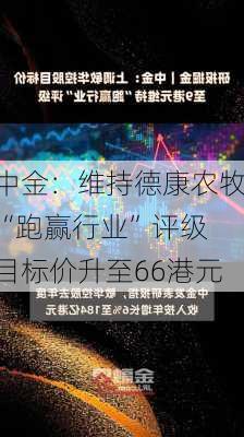 中金：维持德康农牧“跑赢行业”评级 目标价升至66港元