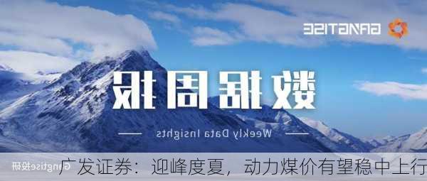 广发证券：迎峰度夏，动力煤价有望稳中上行