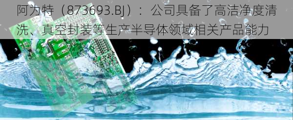 阿为特（873693.BJ）：公司具备了高洁净度清洗、真空封装等生产半导体领域相关产品能力