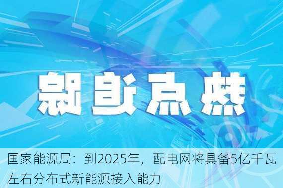 国家能源局：到2025年，配电网将具备5亿千瓦左右分布式新能源接入能力