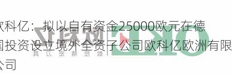 欧科亿：拟以自有资金25000欧元在德国投资设立境外全资子公司欧科亿欧洲有限公司