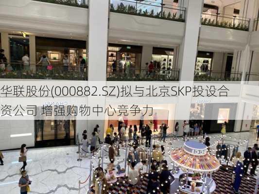 华联股份(000882.SZ)拟与北京SKP投设合资公司 增强购物中心竞争力