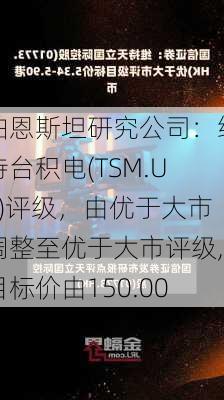 伯恩斯坦研究公司：维持台积电(TSM.US)评级，由优于大市调整至优于大市评级,目标价由150.00